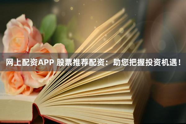 网上配资APP 股票推荐配资：助您把握投资机遇！