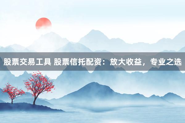 股票交易工具 股票信托配资：放大收益，专业之选