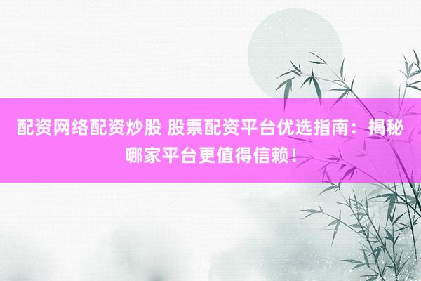 配资网络配资炒股 股票配资平台优选指南：揭秘哪家平台更值得信赖！