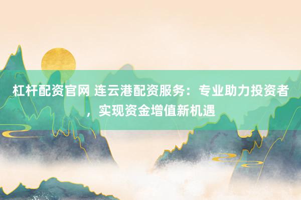 杠杆配资官网 连云港配资服务：专业助力投资者，实现资金增值新机遇