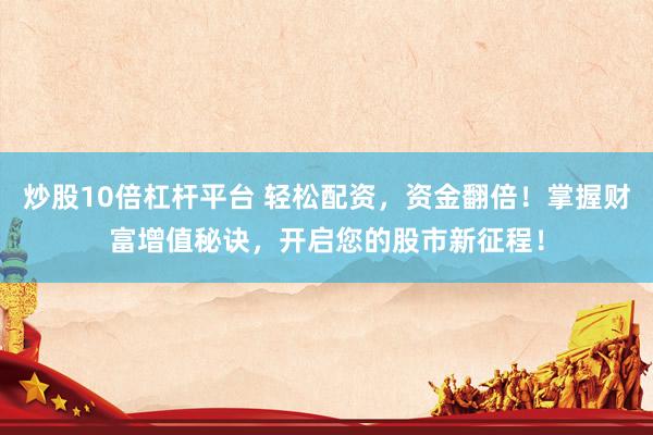 炒股10倍杠杆平台 轻松配资，资金翻倍！掌握财富增值秘诀，开启您的股市新征程！