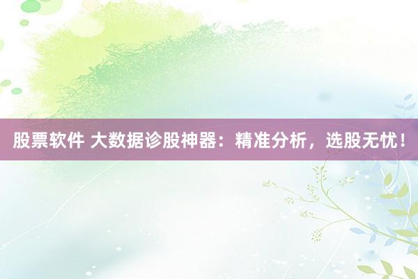 股票软件 大数据诊股神器：精准分析，选股无忧！