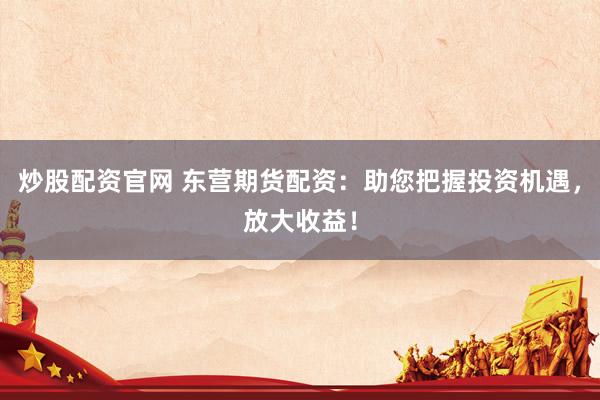 炒股配资官网 东营期货配资：助您把握投资机遇，放大收益！