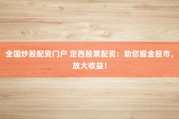 全国炒股配资门户 定西股票配资：助您掘金股市，放大收益！