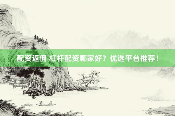 配资返佣 杠杆配资哪家好？优选平台推荐！