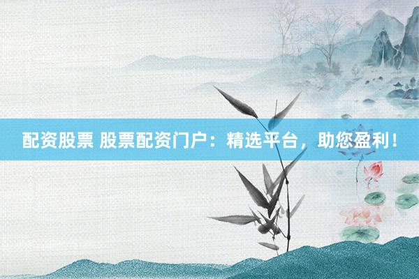 配资股票 股票配资门户：精选平台，助您盈利！