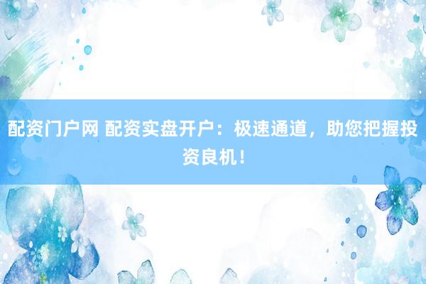 配资门户网 配资实盘开户：极速通道，助您把握投资良机！