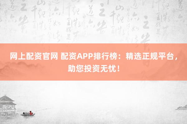 网上配资官网 配资APP排行榜：精选正规平台，助您投资无忧！