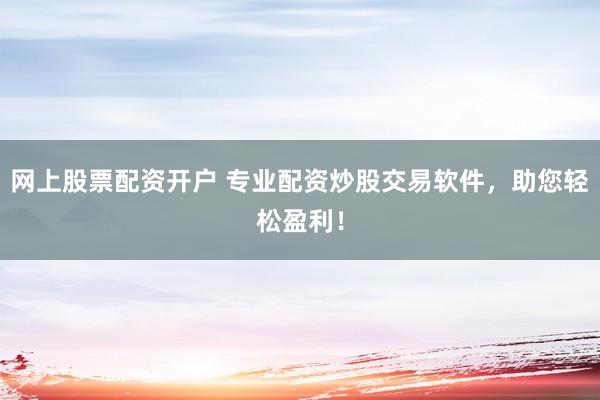 网上股票配资开户 专业配资炒股交易软件，助您轻松盈利！