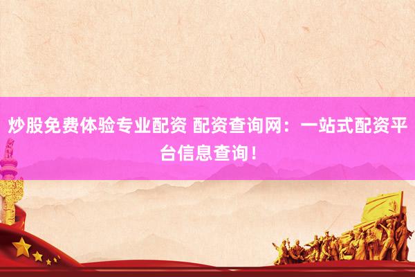 炒股免费体验专业配资 配资查询网：一站式配资平台信息查询！