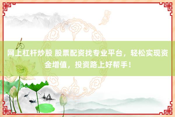 网上杠杆炒股 股票配资找专业平台，轻松实现资金增值，投资路上好帮手！