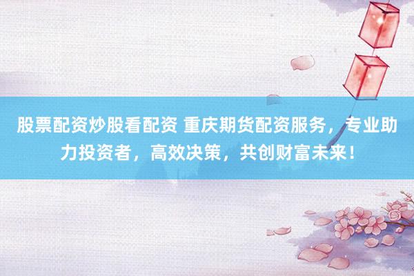 股票配资炒股看配资 重庆期货配资服务，专业助力投资者，高效决策，共创财富未来！
