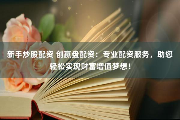 新手炒股配资 创赢盘配资：专业配资服务，助您轻松实现财富增值梦想！
