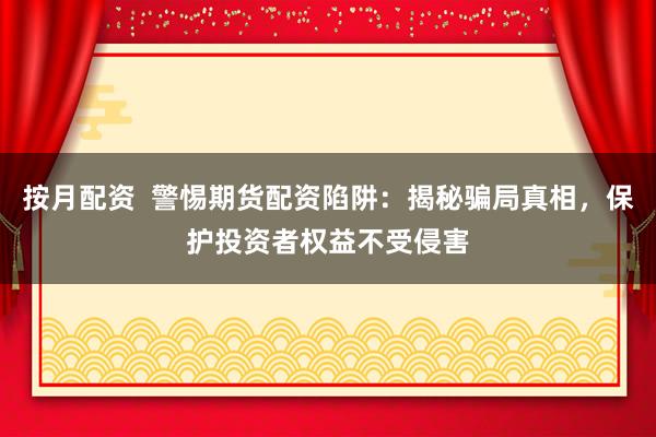 按月配资  警惕期货配资陷阱：揭秘骗局真相，保护投资者权益不受侵害