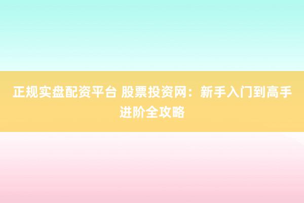 正规实盘配资平台 股票投资网：新手入门到高手进阶全攻略