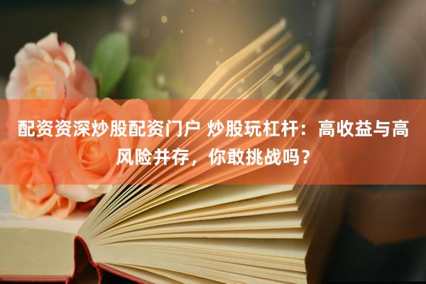配资资深炒股配资门户 炒股玩杠杆：高收益与高风险并存，你敢挑战吗？