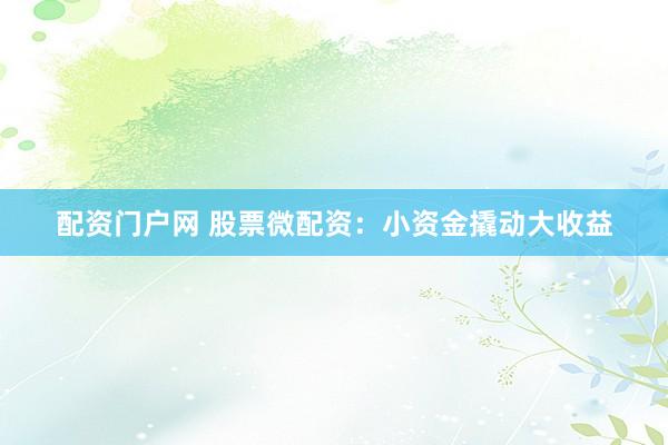 配资门户网 股票微配资：小资金撬动大收益