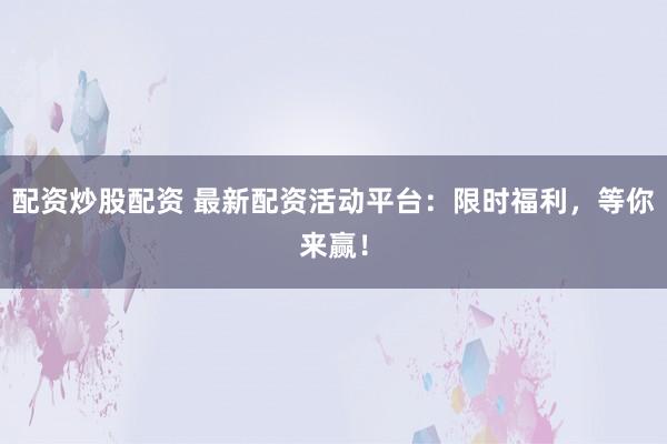 配资炒股配资 最新配资活动平台：限时福利，等你来赢！
