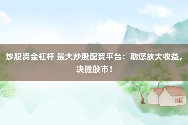 炒股资金杠杆 最大炒股配资平台：助您放大收益，决胜股市！