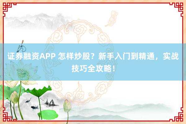 证券融资APP 怎样炒股？新手入门到精通，实战技巧全攻略！