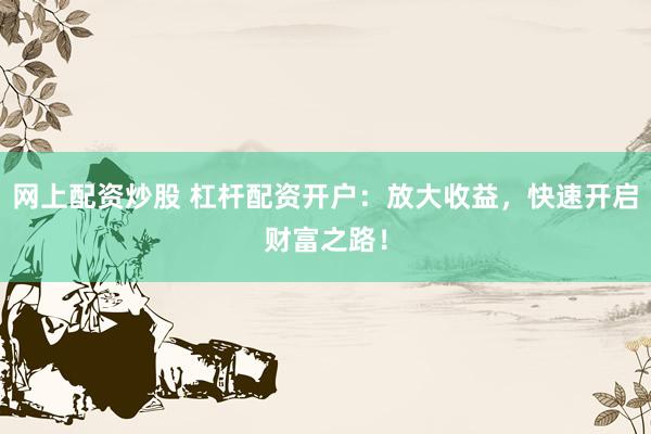 网上配资炒股 杠杆配资开户：放大收益，快速开启财富之路！