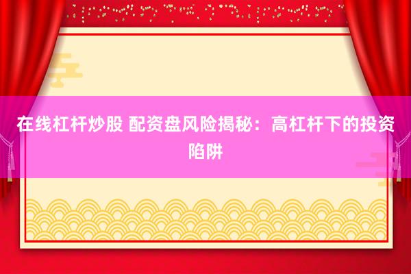 在线杠杆炒股 配资盘风险揭秘：高杠杆下的投资陷阱