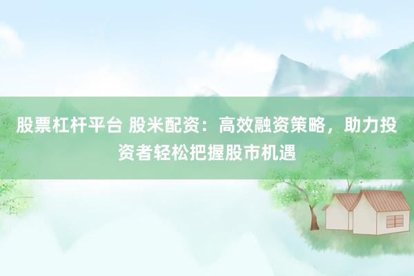 股票杠杆平台 股米配资：高效融资策略，助力投资者轻松把握股市机遇
