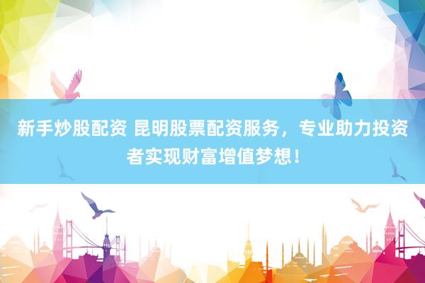 新手炒股配资 昆明股票配资服务，专业助力投资者实现财富增值梦想！