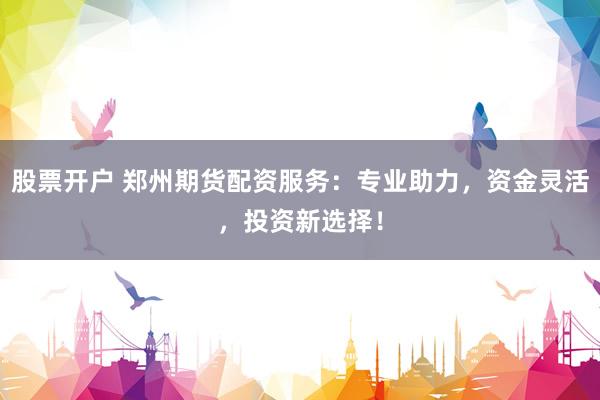 股票开户 郑州期货配资服务：专业助力，资金灵活，投资新选择！