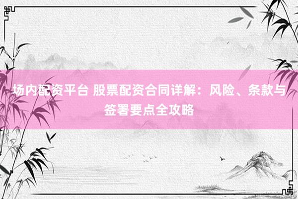 场内配资平台 股票配资合同详解：风险、条款与签署要点全攻略