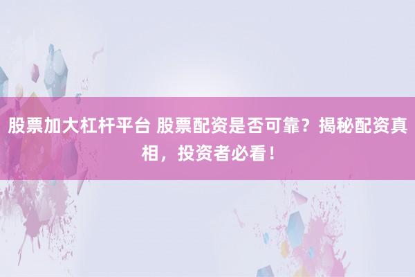 股票加大杠杆平台 股票配资是否可靠？揭秘配资真相，投资者必看！