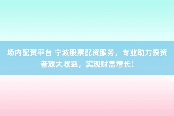 场内配资平台 宁波股票配资服务，专业助力投资者放大收益，实现财富增长！