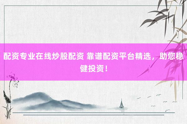 配资专业在线炒股配资 靠谱配资平台精选，助您稳健投资！