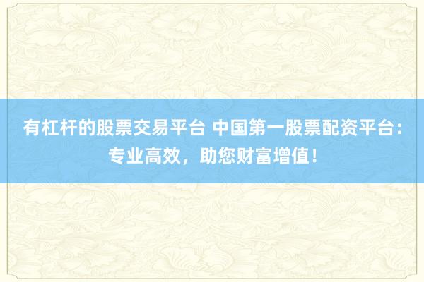 有杠杆的股票交易平台 中国第一股票配资平台：专业高效，助您财富增值！