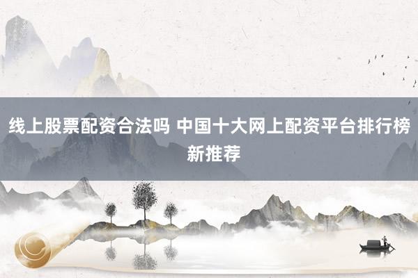 线上股票配资合法吗 中国十大网上配资平台排行榜  新推荐