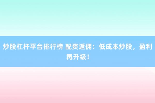 炒股杠杆平台排行榜 配资返佣：低成本炒股，盈利再升级！