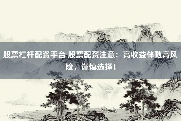 股票杠杆配资平台 股票配资注意：高收益伴随高风险，谨慎选择！