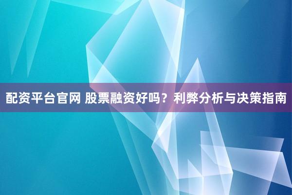 配资平台官网 股票融资好吗？利弊分析与决策指南