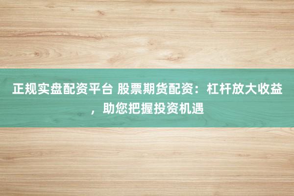 正规实盘配资平台 股票期货配资：杠杆放大收益，助您把握投资机遇