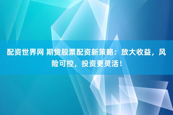 配资世界网 期货股票配资新策略：放大收益，风险可控，投资更灵活！