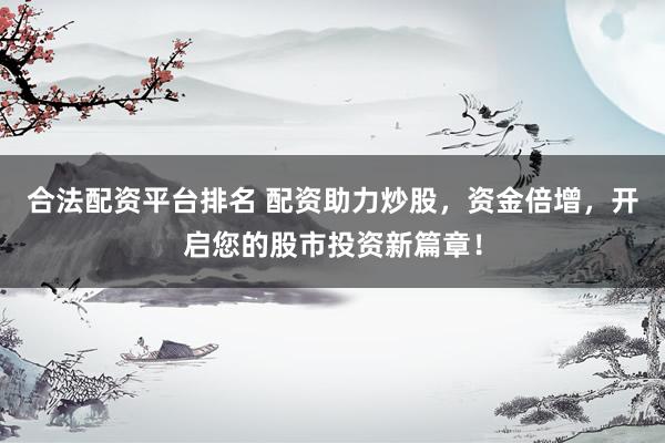 合法配资平台排名 配资助力炒股，资金倍增，开启您的股市投资新篇章！