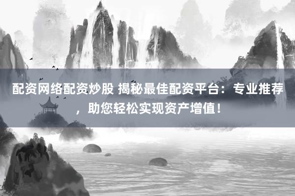 配资网络配资炒股 揭秘最佳配资平台：专业推荐，助您轻松实现资产增值！
