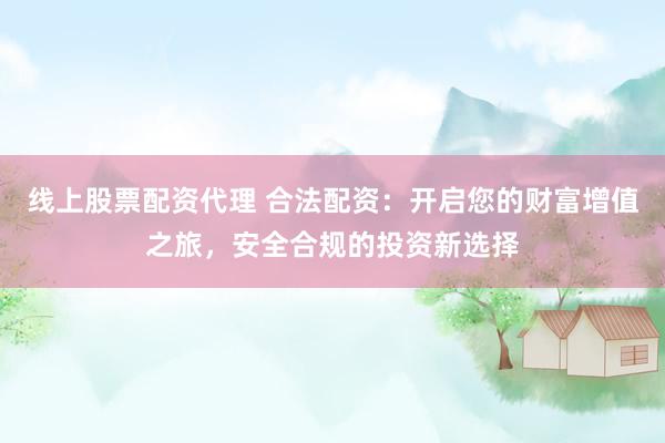 线上股票配资代理 合法配资：开启您的财富增值之旅，安全合规的投资新选择