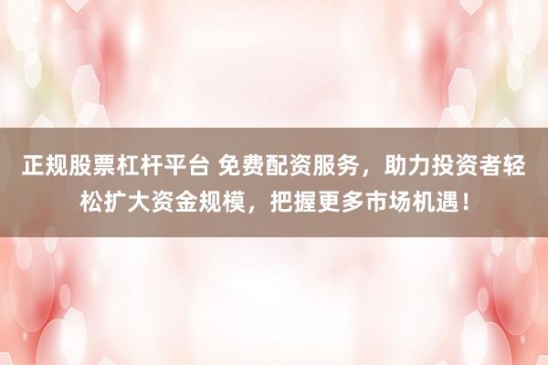 正规股票杠杆平台 免费配资服务，助力投资者轻松扩大资金规模，把握更多市场机遇！