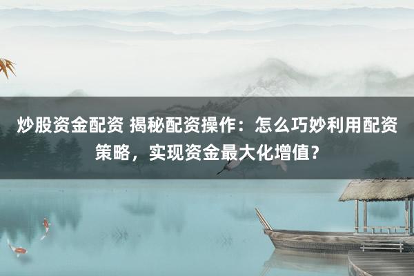 炒股资金配资 揭秘配资操作：怎么巧妙利用配资策略，实现资金最大化增值？