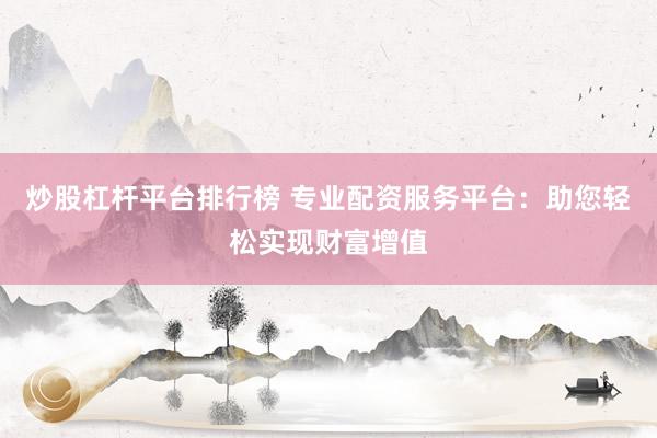 炒股杠杆平台排行榜 专业配资服务平台：助您轻松实现财富增值