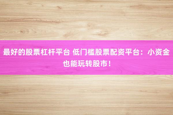 最好的股票杠杆平台 低门槛股票配资平台：小资金也能玩转股市！