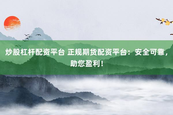 炒股杠杆配资平台 正规期货配资平台：安全可靠，助您盈利！
