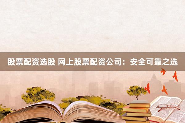 股票配资选股 网上股票配资公司：安全可靠之选