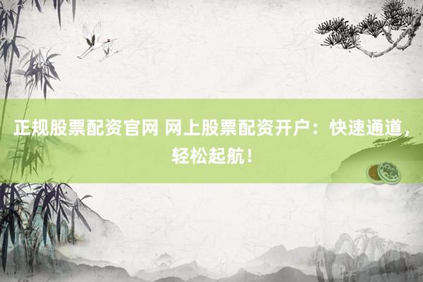 正规股票配资官网 网上股票配资开户：快速通道，轻松起航！